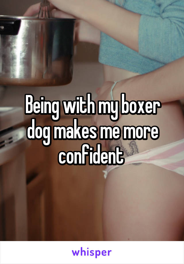 Being with my boxer dog makes me more confident 