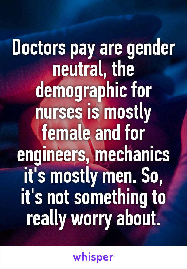 Doctors pay are gender neutral, the demographic for nurses is mostly female and for engineers, mechanics it's mostly men. So, it's not something to really worry about.