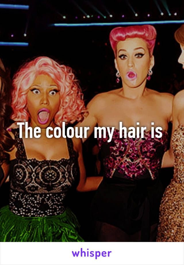 The colour my hair is 