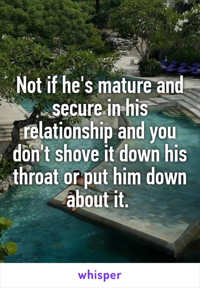 Not if he's mature and secure in his relationship and you don't shove it down his throat or put him down about it. 