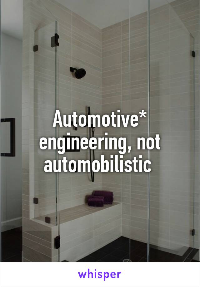 Automotive* engineering, not automobilistic 