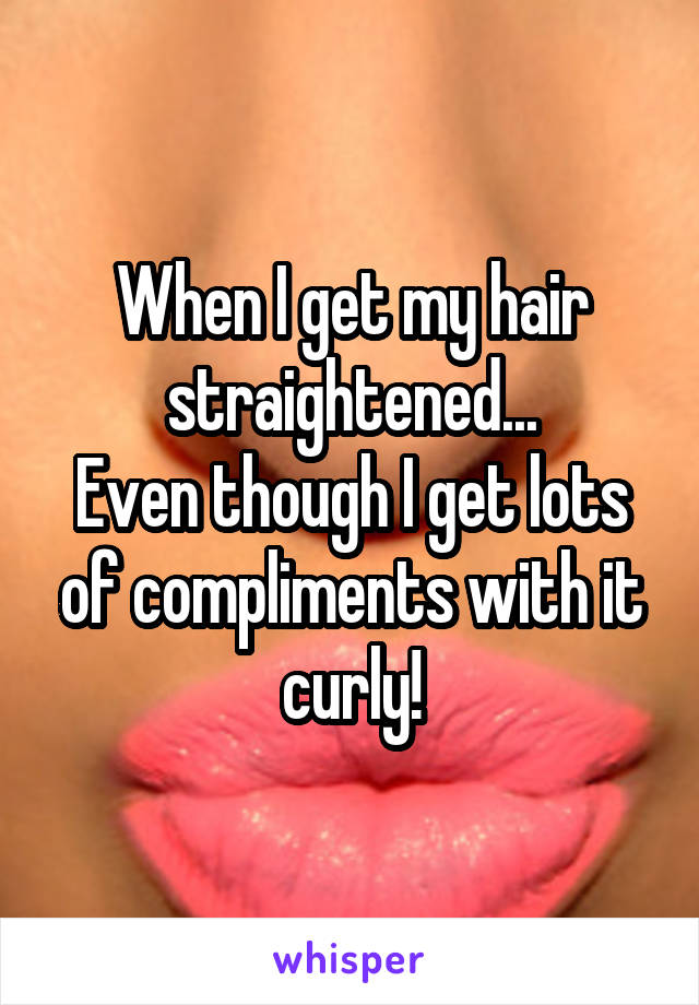 When I get my hair straightened...
Even though I get lots of compliments with it curly!