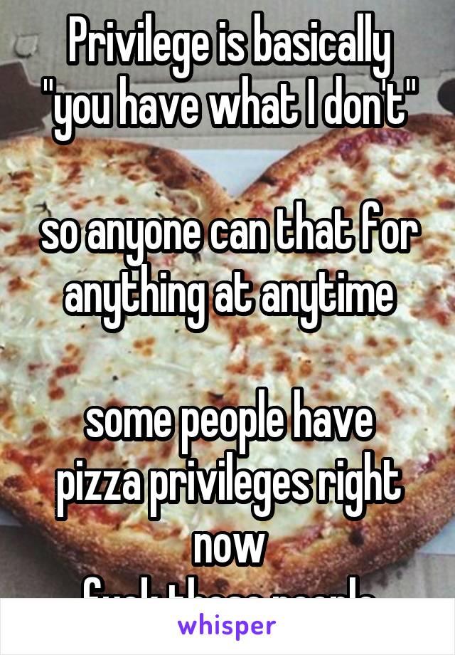 Privilege is basically "you have what I don't"

so anyone can that for anything at anytime

some people have pizza privileges right now
fuck those people