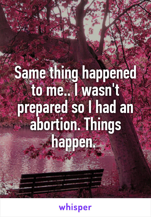 Same thing happened to me.. I wasn't prepared so I had an abortion. Things happen. 