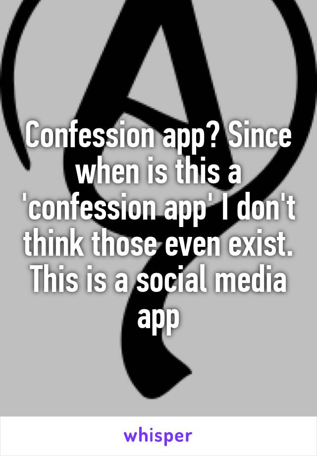 Confession app? Since when is this a 'confession app' I don't think those even exist. This is a social media app