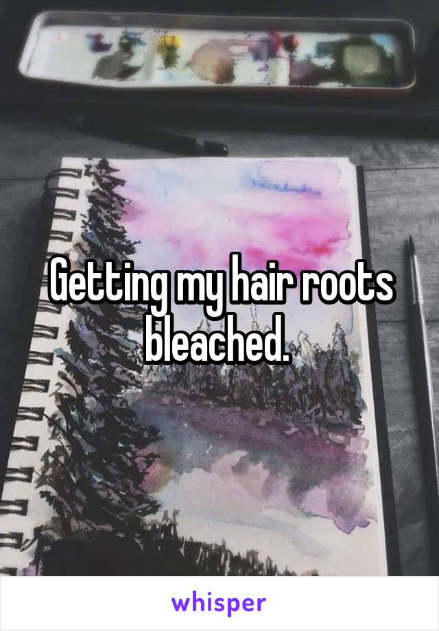 Getting my hair roots bleached. 