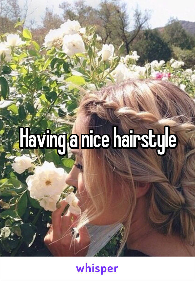 Having a nice hairstyle