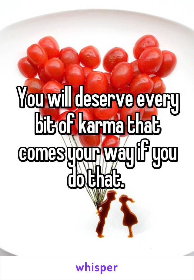 You will deserve every bit of karma that comes your way if you do that. 