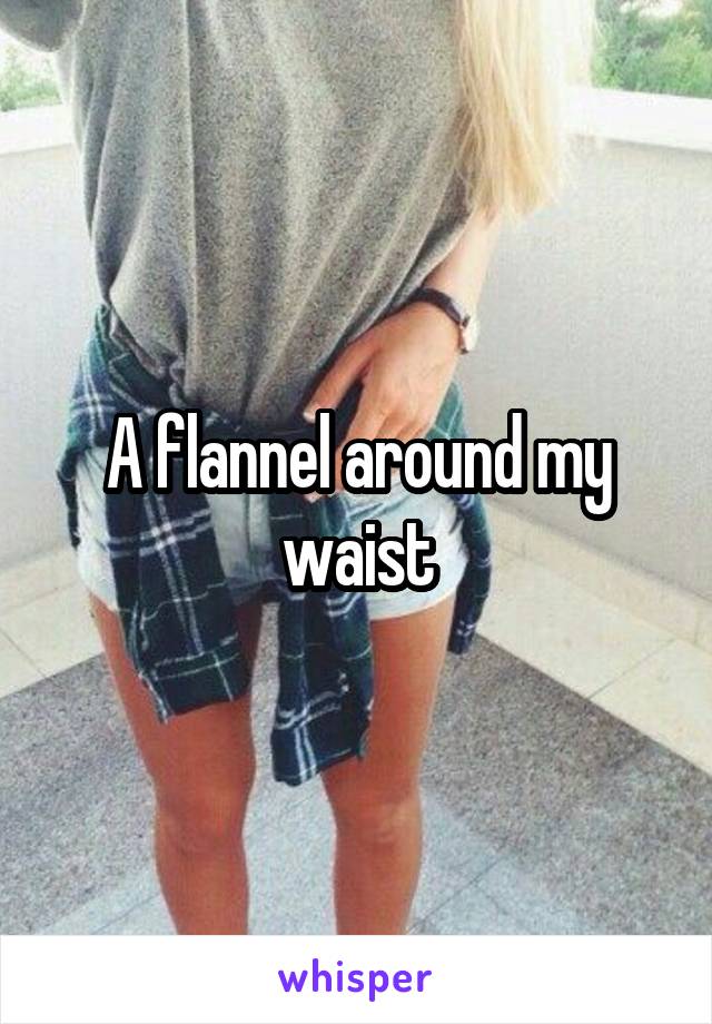 A flannel around my waist