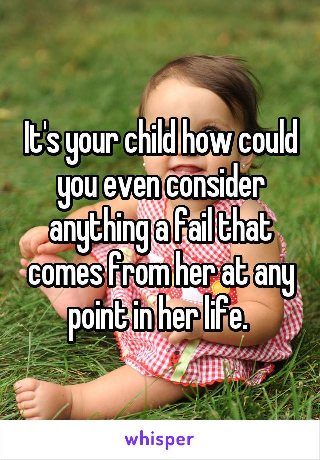 It's your child how could you even consider anything a fail that comes from her at any point in her life. 