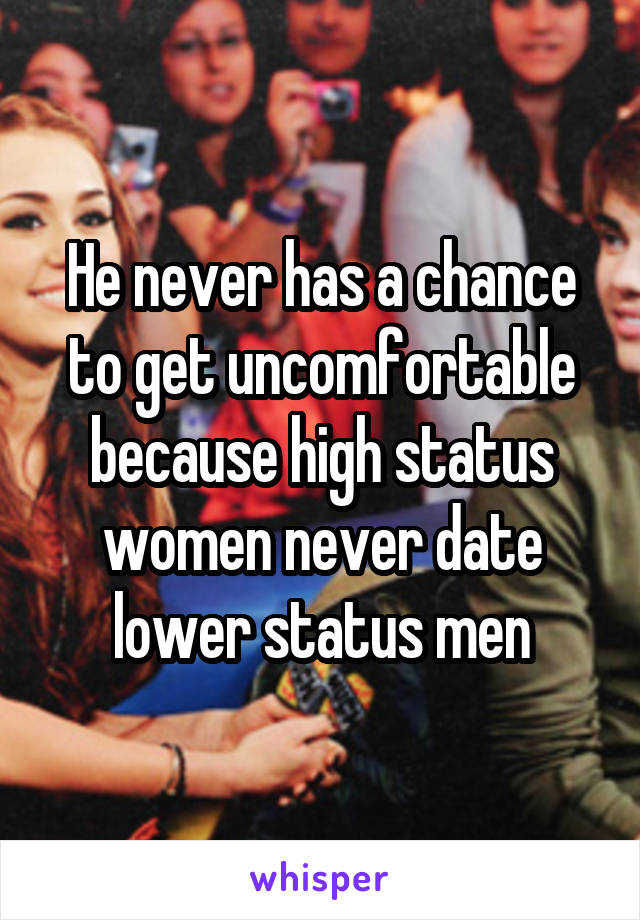 He never has a chance to get uncomfortable because high status women never date lower status men