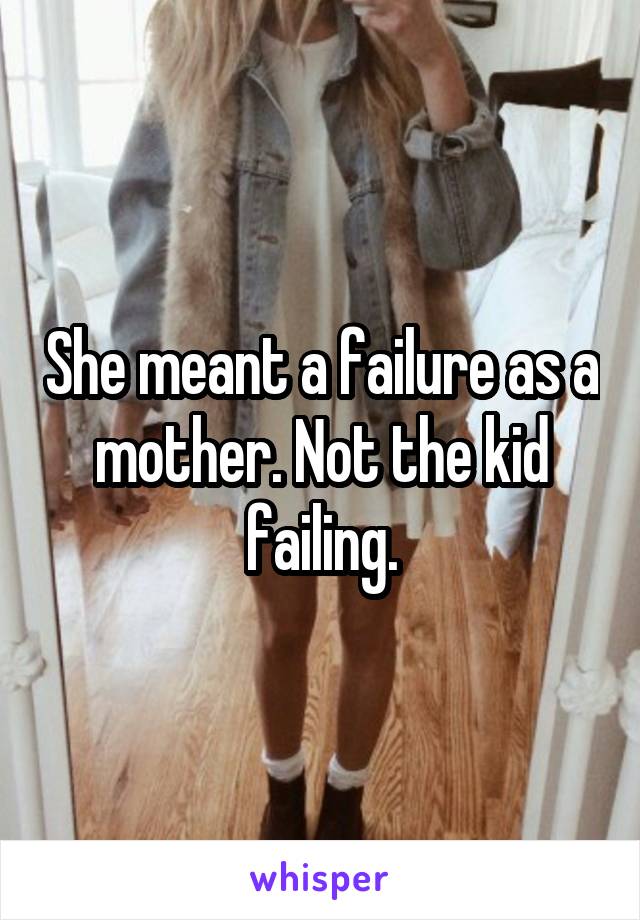 She meant a failure as a mother. Not the kid failing.