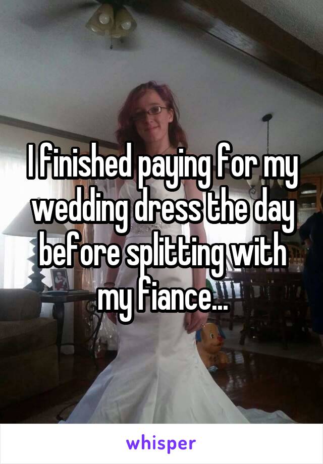 I finished paying for my wedding dress the day before splitting with my fiance...