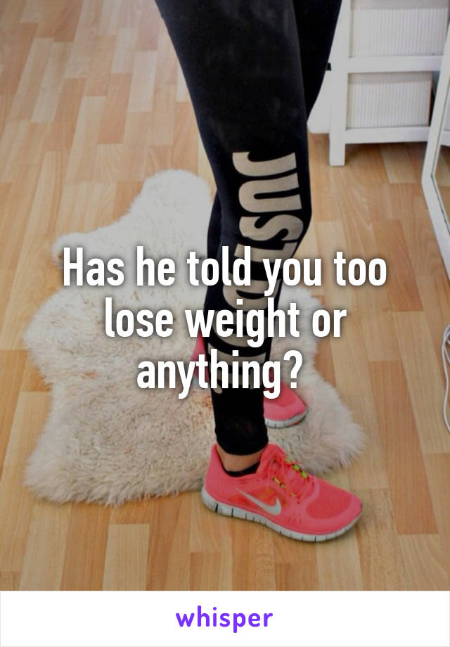 Has he told you too lose weight or anything? 