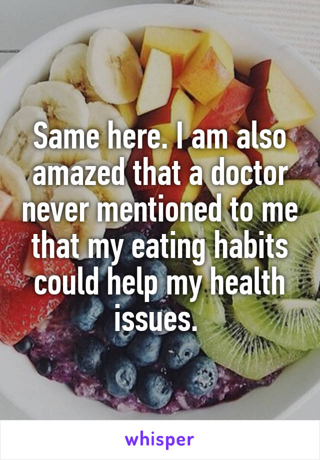 Same here. I am also amazed that a doctor never mentioned to me that my eating habits could help my health issues. 