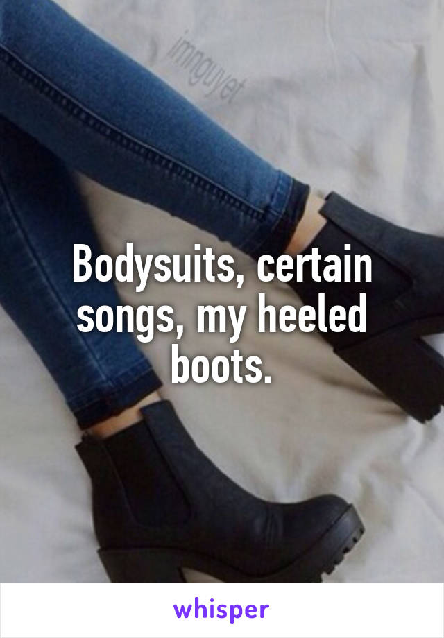 Bodysuits, certain songs, my heeled boots.