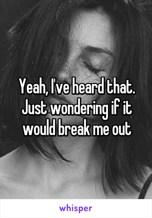 Yeah, I've heard that. Just wondering if it would break me out