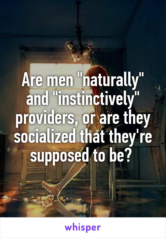 Are men "naturally" and "instinctively" providers, or are they socialized that they're supposed to be? 