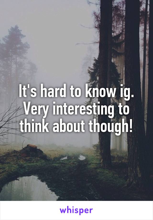 It's hard to know ig. Very interesting to think about though!