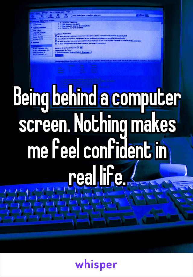 Being behind a computer screen. Nothing makes me feel confident in real life.