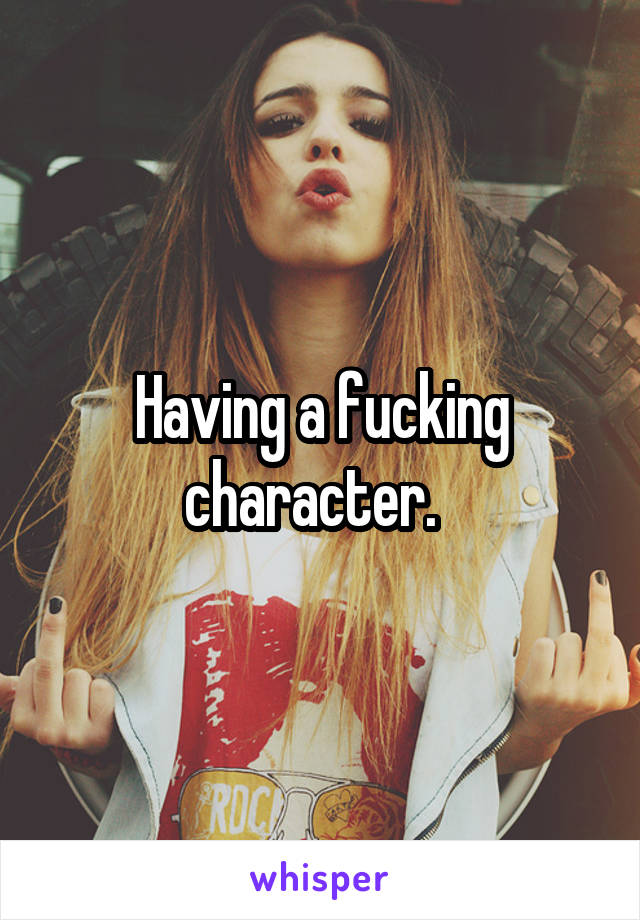 Having a fucking character.  