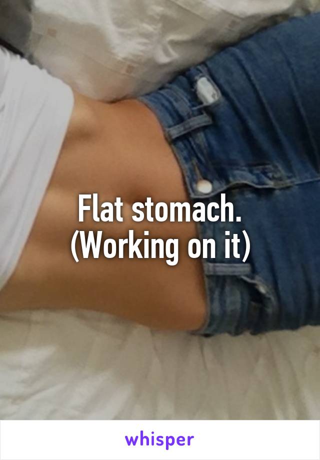 Flat stomach. (Working on it)