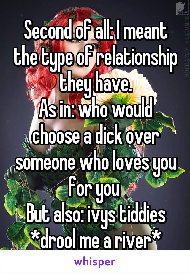 Second of all: I meant the type of relationship they have.
As in: who would choose a dick over someone who loves you for you 
But also: ivys tiddies *drool me a river*