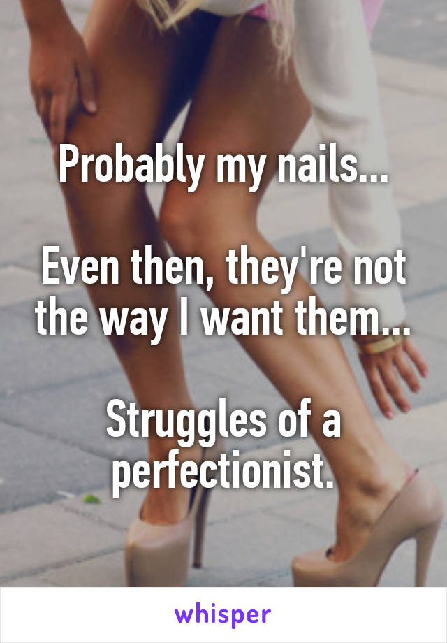 Probably my nails...

Even then, they're not the way I want them...

Struggles of a perfectionist.