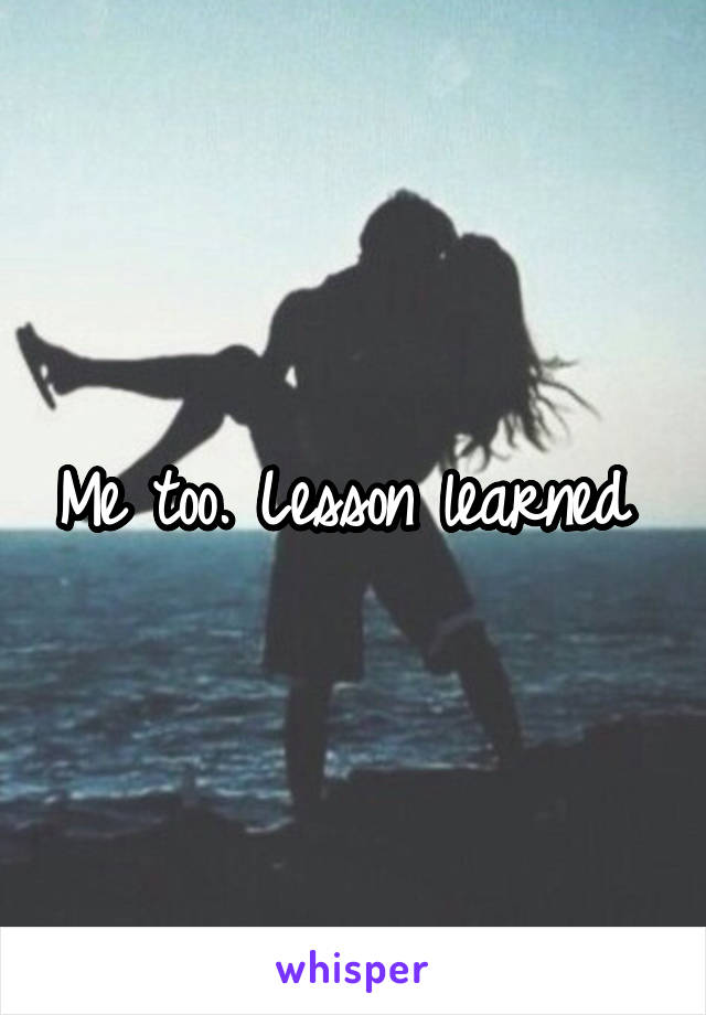 Me too. Lesson learned 