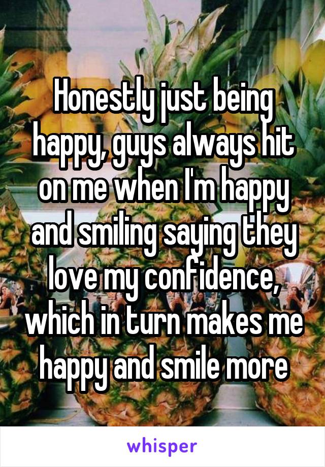 Honestly just being happy, guys always hit on me when I'm happy and smiling saying they love my confidence, which in turn makes me happy and smile more