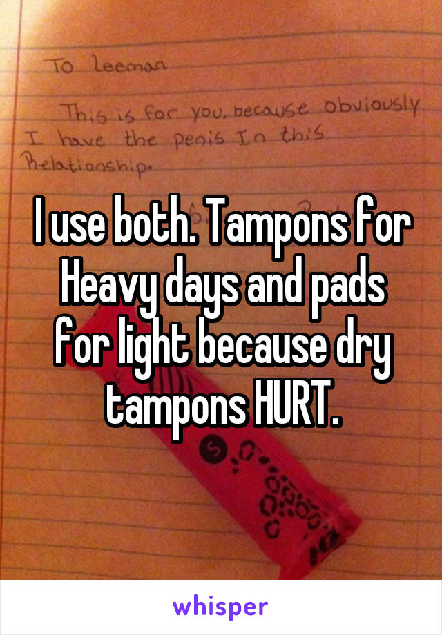 I use both. Tampons for Heavy days and pads for light because dry tampons HURT.