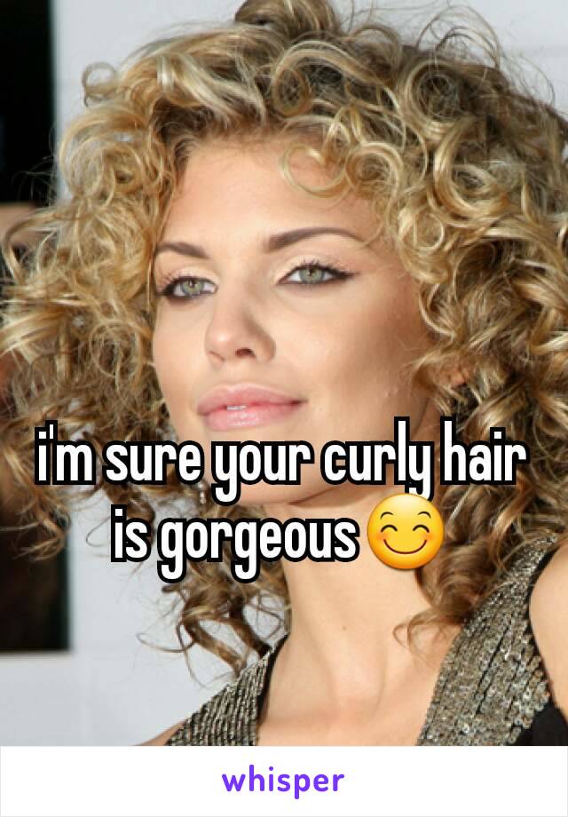 i'm sure your curly hair is gorgeous😊