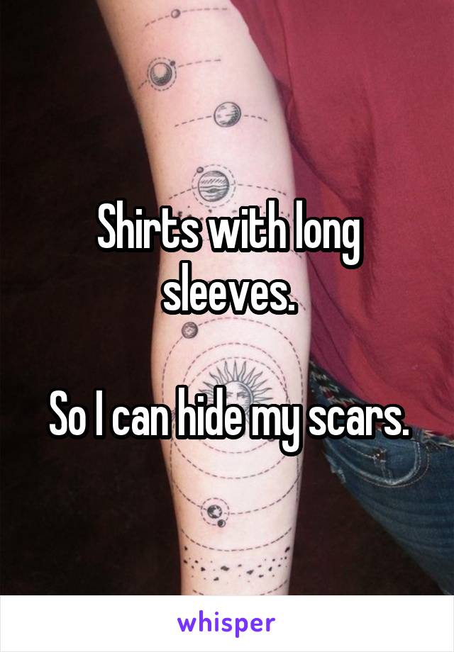 Shirts with long sleeves.

So I can hide my scars.