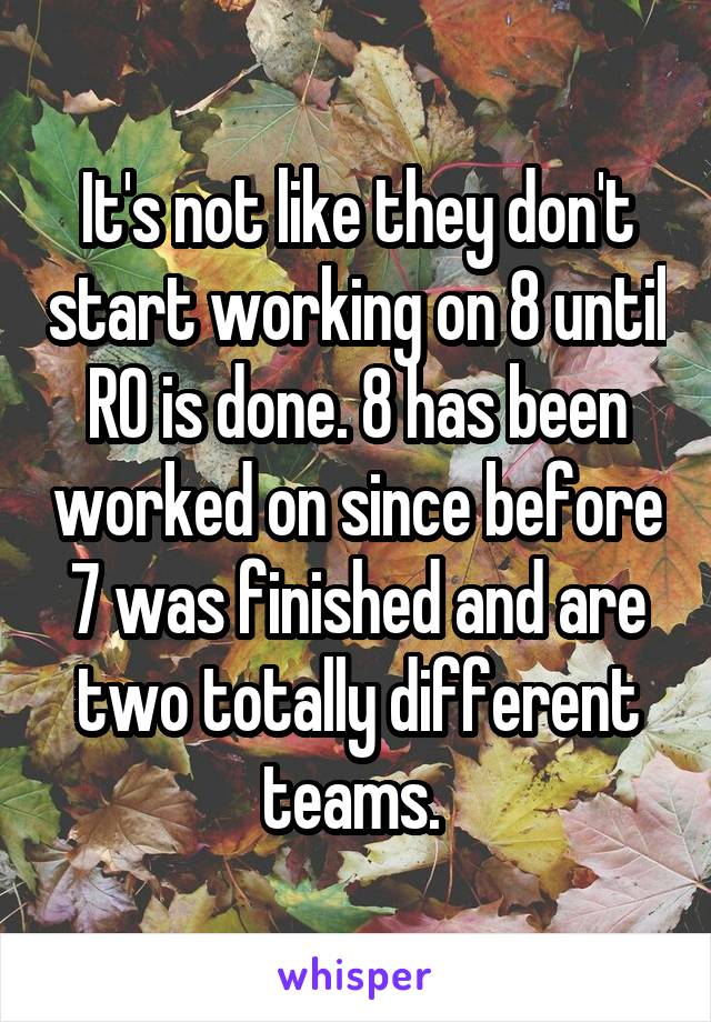 It's not like they don't start working on 8 until RO is done. 8 has been worked on since before 7 was finished and are two totally different teams. 