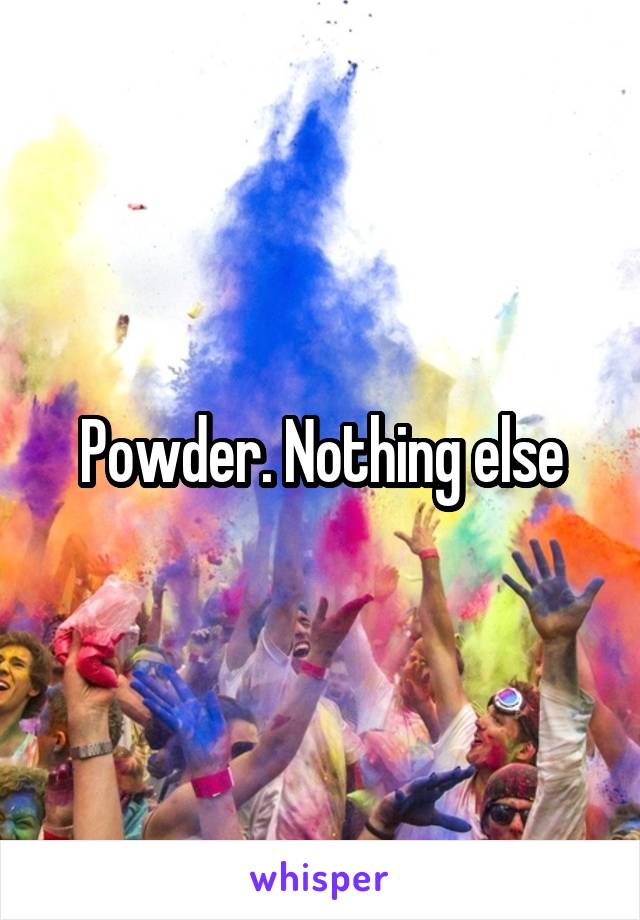 Powder. Nothing else