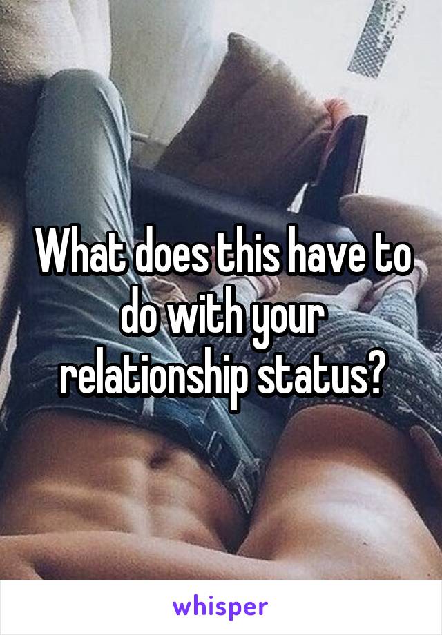 What does this have to do with your relationship status?
