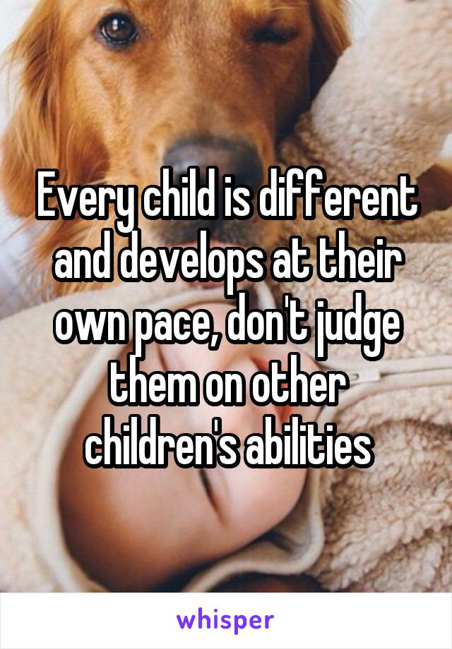 Every child is different and develops at their own pace, don't judge them on other children's abilities