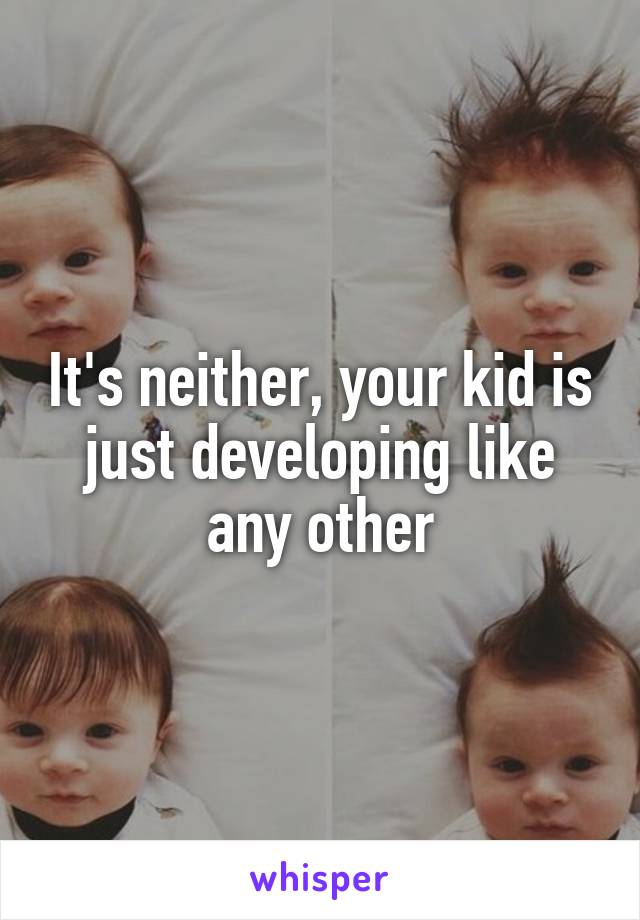 It's neither, your kid is just developing like any other