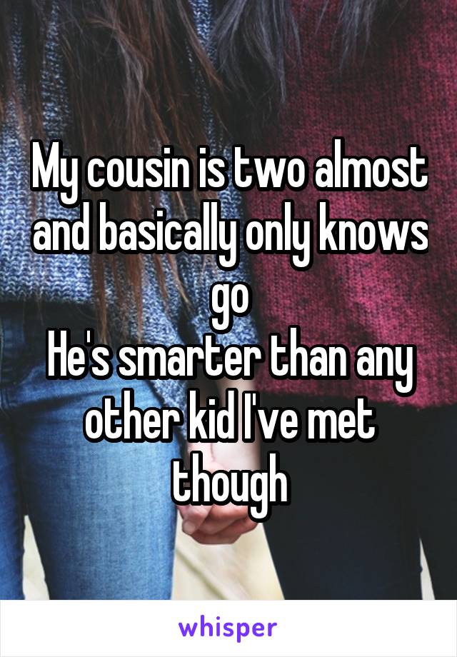 My cousin is two almost and basically only knows go
He's smarter than any other kid I've met though