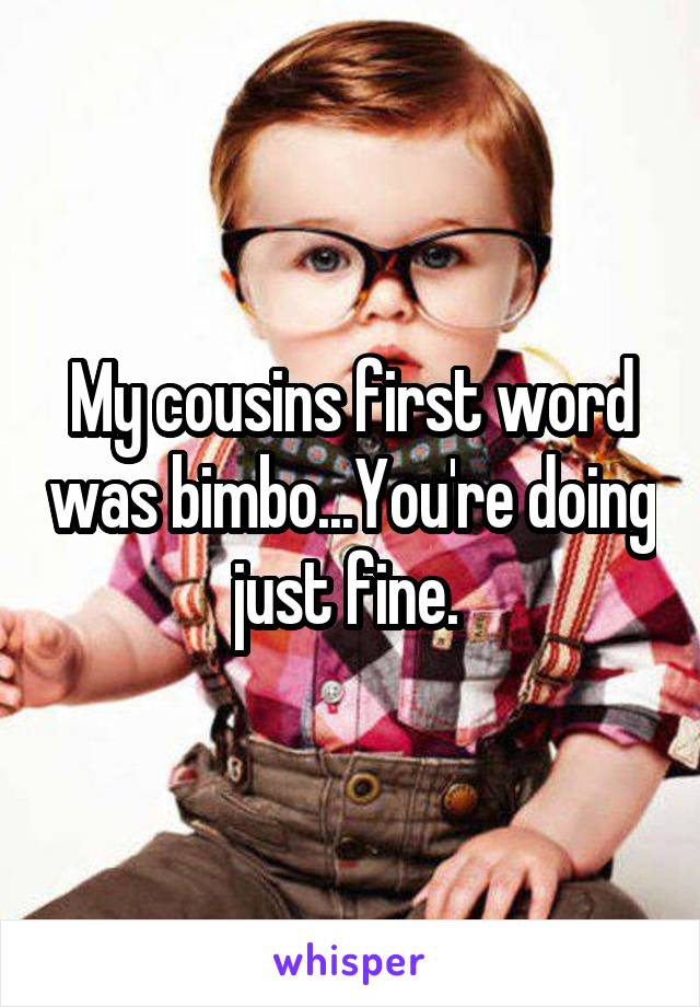 My cousins first word was bimbo...You're doing just fine. 