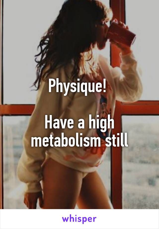 Physique! 

Have a high metabolism still