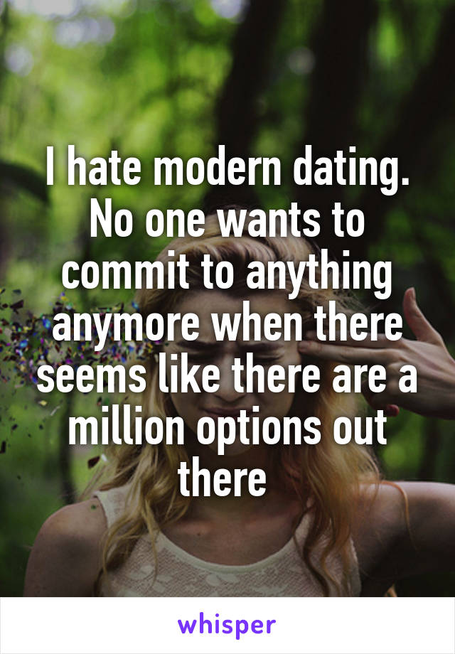 I hate modern dating. No one wants to commit to anything anymore when there seems like there are a million options out there 