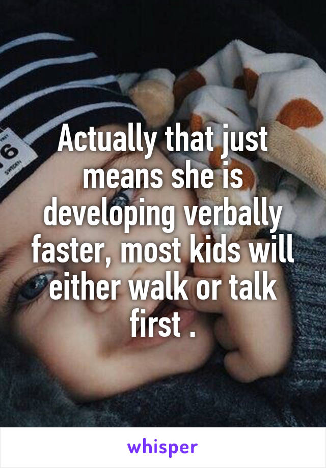 Actually that just means she is developing verbally faster, most kids will either walk or talk first .