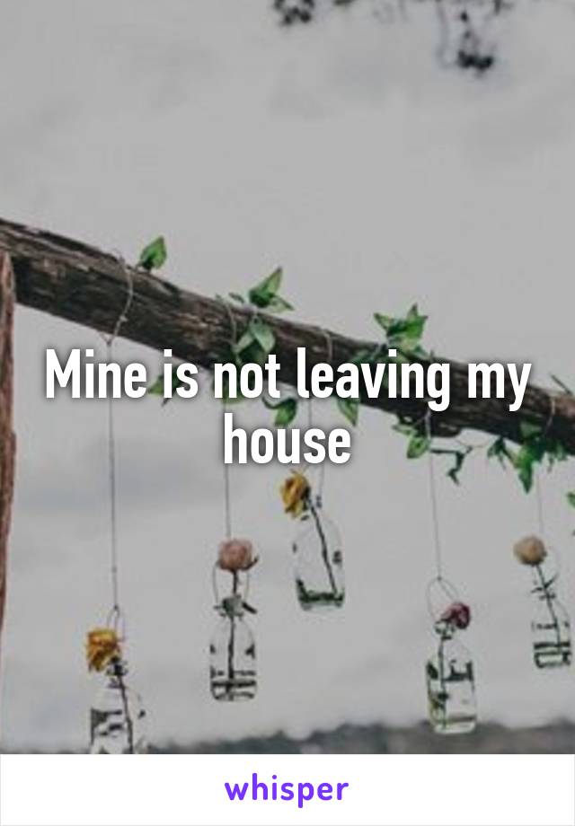 Mine is not leaving my house