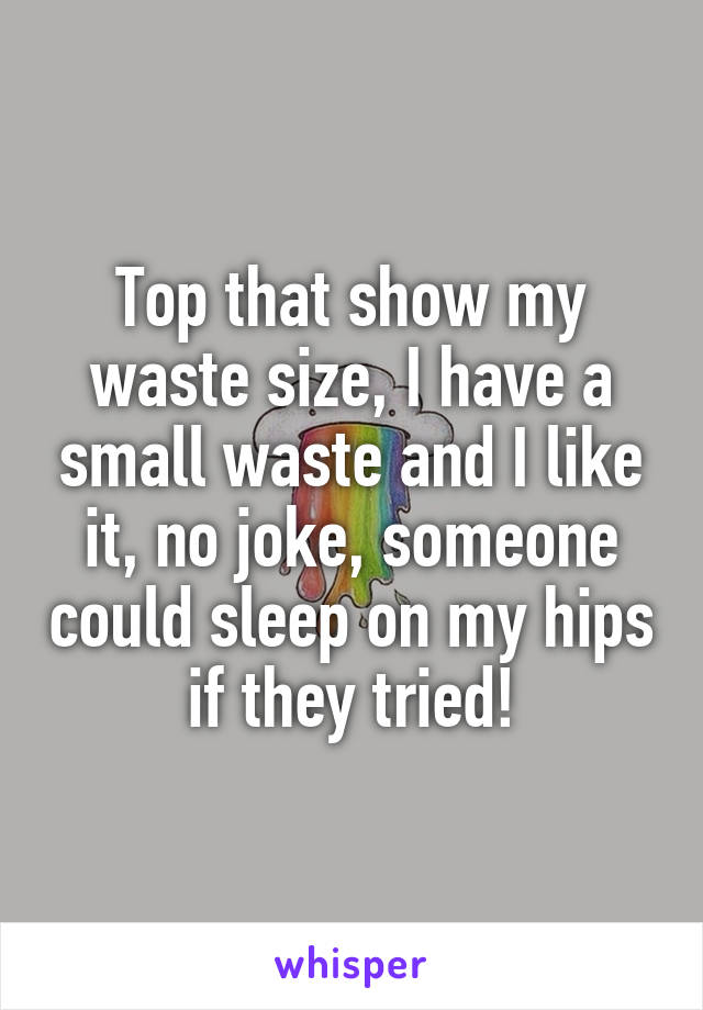 Top that show my waste size, I have a small waste and I like it, no joke, someone could sleep on my hips if they tried!