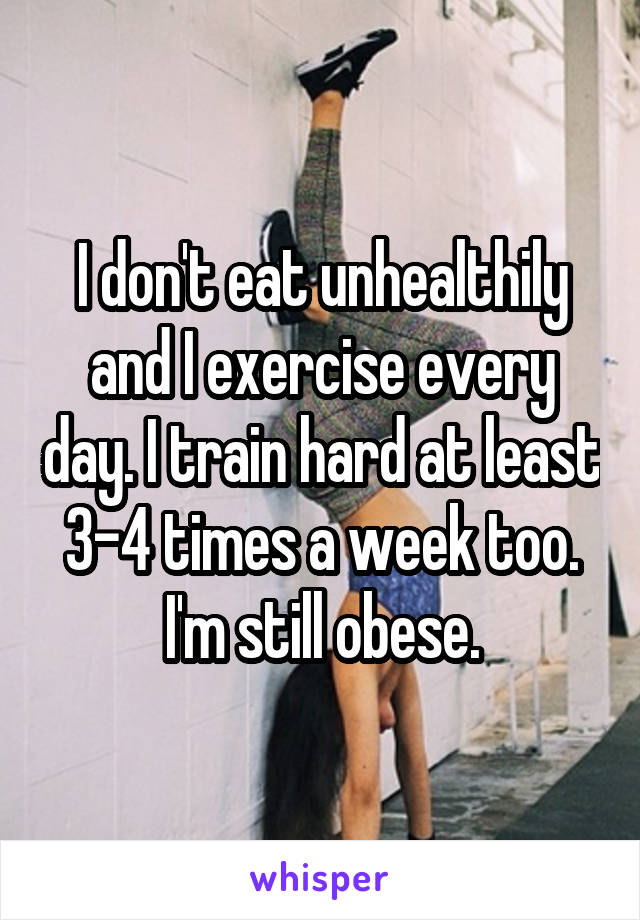 I don't eat unhealthily and I exercise every day. I train hard at least 3-4 times a week too. I'm still obese.