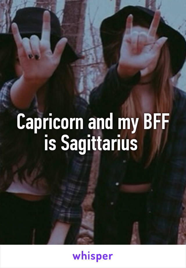 Capricorn and my BFF is Sagittarius 