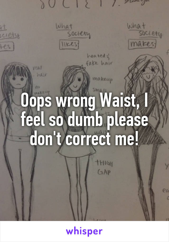 Oops wrong Waist, I feel so dumb please don't correct me!