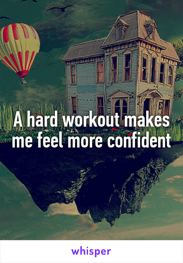 A hard workout makes me feel more confident