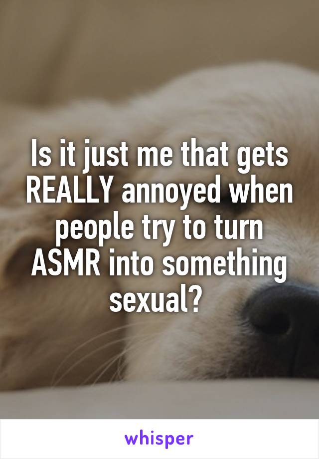 Is it just me that gets REALLY annoyed when people try to turn ASMR into something sexual? 